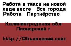 Работа в такси на новой лада весте - Все города Работа » Партнёрство   . Калининградская обл.,Пионерский г.